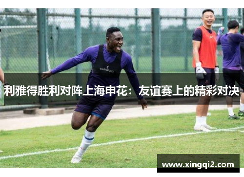 利雅得胜利对阵上海申花：友谊赛上的精彩对决