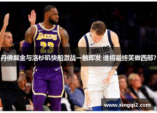 丹佛掘金与洛杉矶快船激战一触即发 谁将最终笑傲西部？