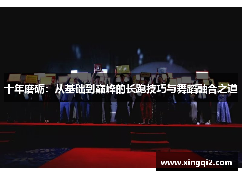 十年磨砺：从基础到巅峰的长跑技巧与舞蹈融合之道