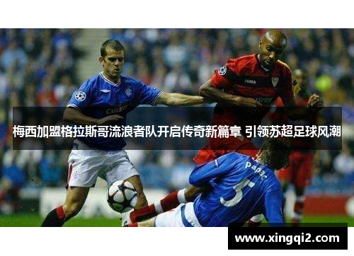 梅西加盟格拉斯哥流浪者队开启传奇新篇章 引领苏超足球风潮