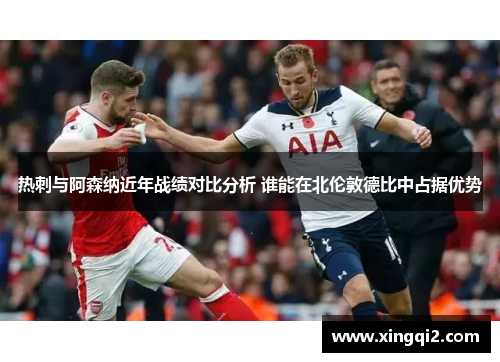 热刺与阿森纳近年战绩对比分析 谁能在北伦敦德比中占据优势